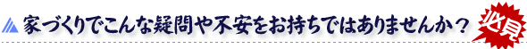 家づくりでこんな疑問や不安をお持ちではありませんか？